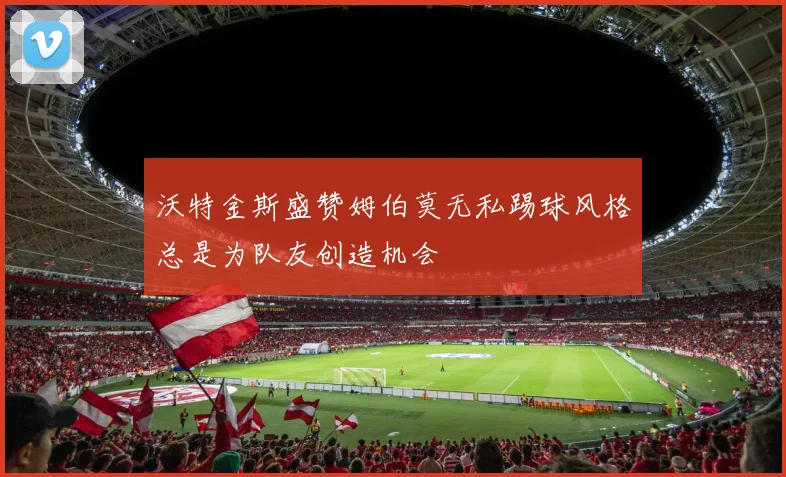 沃特金斯盛赞姆伯莫无私踢球风格总是为队友创造机会