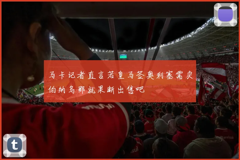 马卡记者直言若皇马签奥利塞需卖伯纳乌那就果断出售吧