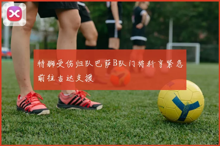 特狮受伤归队巴萨B队门将科亨紧急前往吉达支援