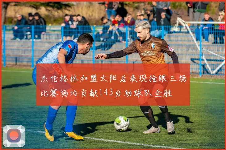 杰伦格林加盟太阳后表现抢眼三场比赛场均贡献143分助球队全胜