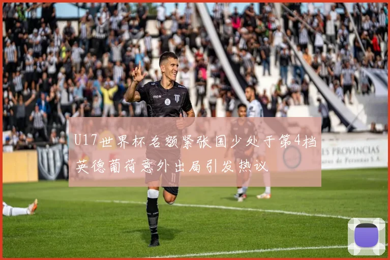 U17世界杯名额紧张国少处于第4档英德葡荷意外出局引发热议