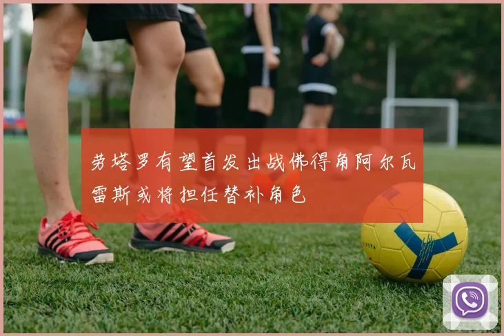 劳塔罗有望首发出战佛得角阿尔瓦雷斯或将担任替补角色