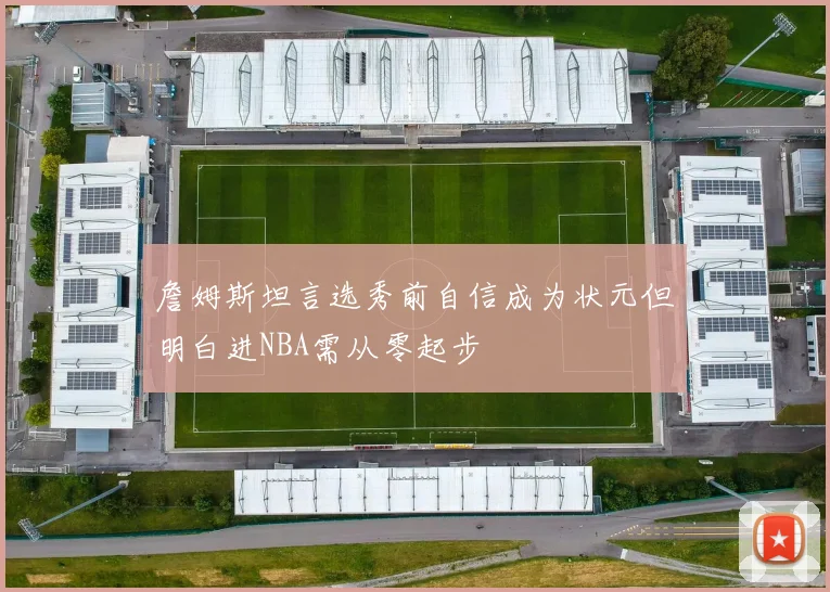 詹姆斯坦言选秀前自信成为状元但明白进NBA需从零起步