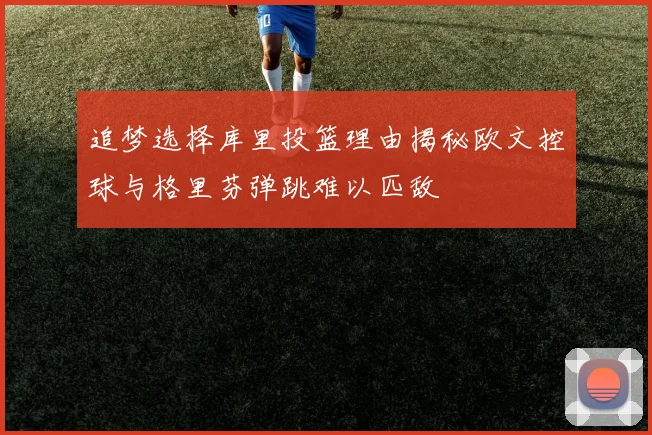 追梦选择库里投篮理由揭秘欧文控球与格里芬弹跳难以匹敌