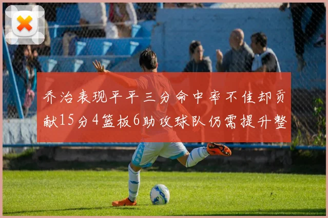 乔治表现平平三分命中率不佳却贡献15分4篮板6助攻球队仍需提升整体状态