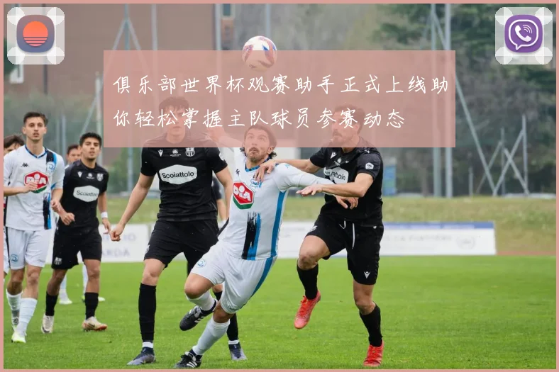 俱乐部世界杯观赛助手正式上线助你轻松掌握主队球员参赛动态