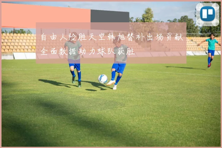 自由人险胜天空韩旭替补出场贡献全面数据助力球队获胜