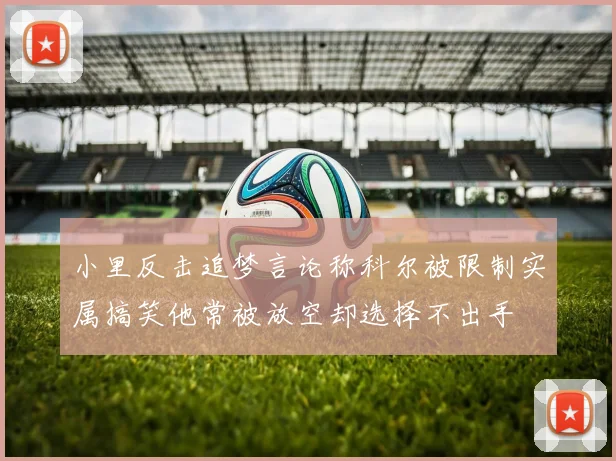 小里反击追梦言论称科尔被限制实属搞笑他常被放空却选择不出手