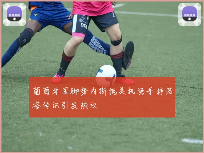 葡萄牙国脚努内斯抵美机场手持若塔传记引发热议