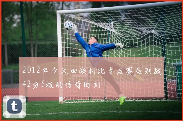 2012年今天回顾科比季后赛告别战42分5板的传奇时刻