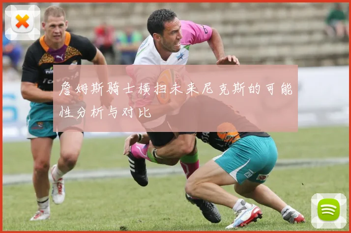詹姆斯骑士横扫未来尼克斯的可能性分析与对比
