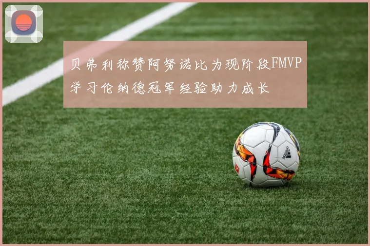 贝弗利称赞阿努诺比为现阶段FMVP学习伦纳德冠军经验助力成长