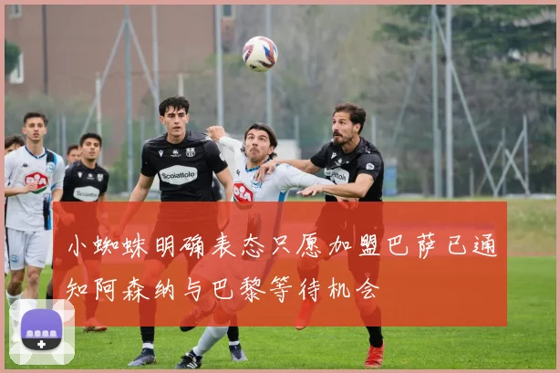 小蜘蛛明确表态只愿加盟巴萨已通知阿森纳与巴黎等待机会