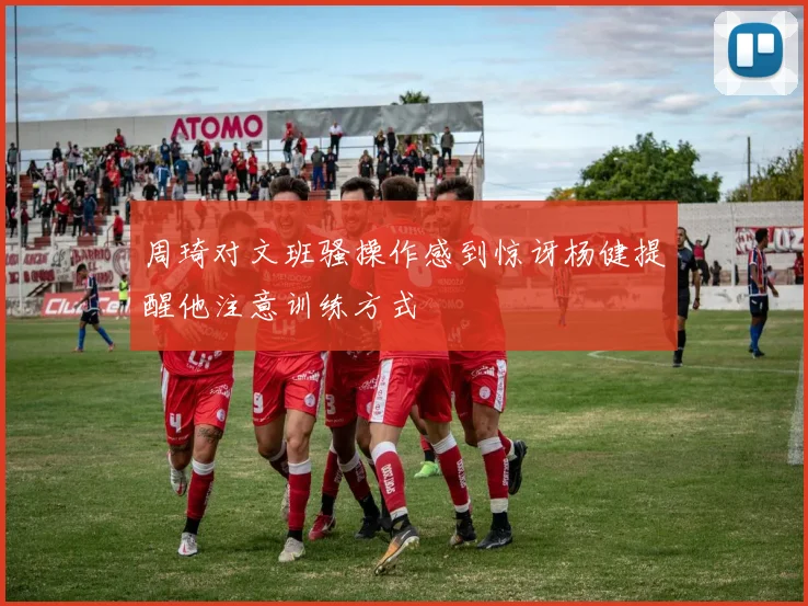 周琦对文班骚操作感到惊讶杨健提醒他注意训练方式