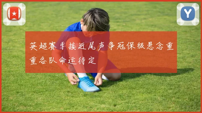 英超赛季接近尾声争冠保级悬念重重各队命运待定