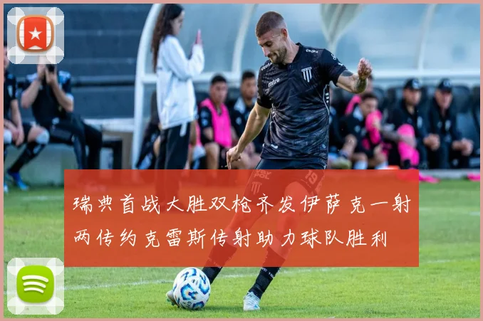 瑞典首战大胜双枪齐发伊萨克一射两传约克雷斯传射助力球队胜利