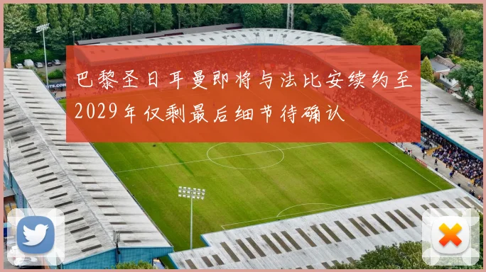 巴黎圣日耳曼即将与法比安续约至2029年仅剩最后细节待确认
