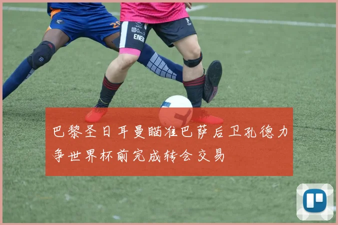巴黎圣日耳曼瞄准巴萨后卫孔德力争世界杯前完成转会交易