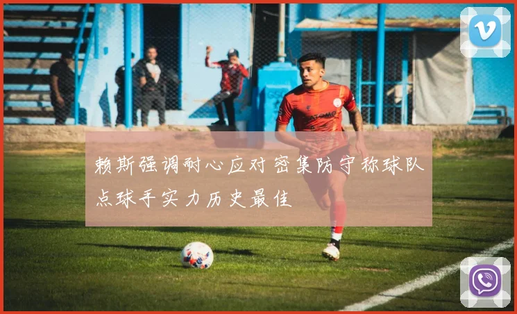 赖斯强调耐心应对密集防守称球队点球手实力历史最佳