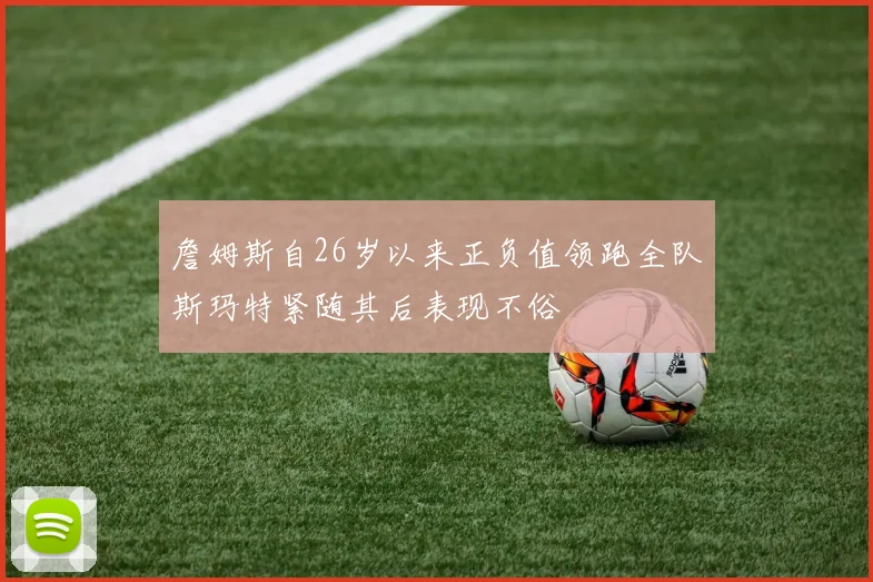 詹姆斯自26岁以来正负值领跑全队斯玛特紧随其后表现不俗