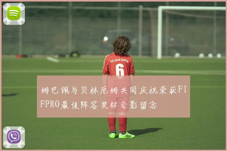 姆巴佩与贝林厄姆共同庆祝荣获FIFPRO最佳阵容奖杯合影留念